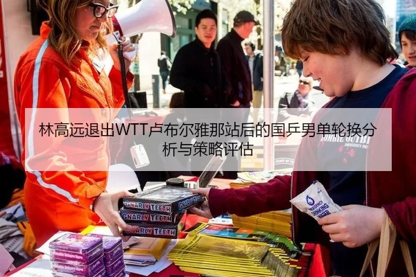林高远退出WTT卢布尔雅那站后的国乒男单轮换分析与策略评估
