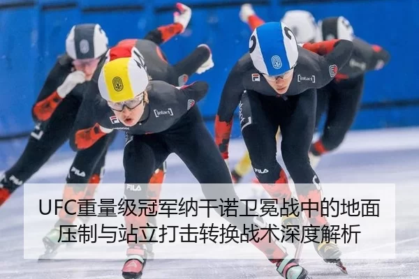 UFC重量级冠军纳干诺卫冕战中的地面压制与站立打击转换战术深度解析