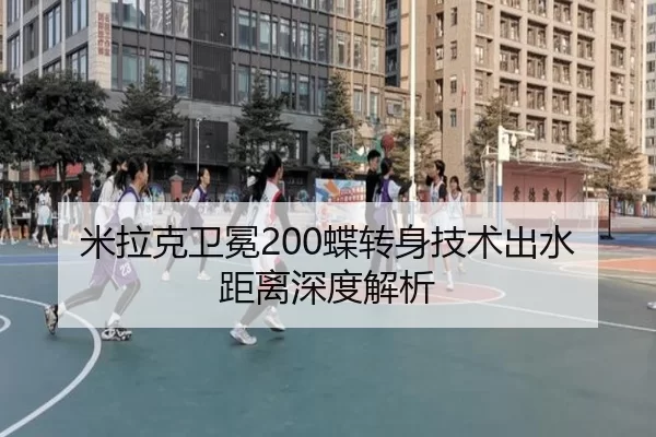 米拉克卫冕200蝶转身技术出水距离深度解析